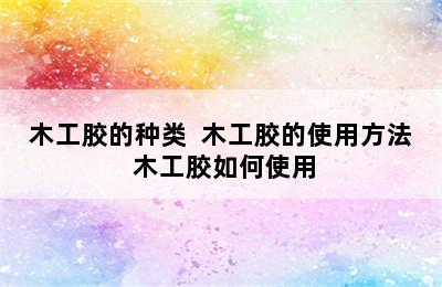 木工胶的种类  木工胶的使用方法 木工胶如何使用